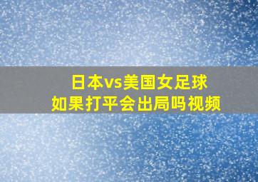 日本vs美国女足球 如果打平会出局吗视频